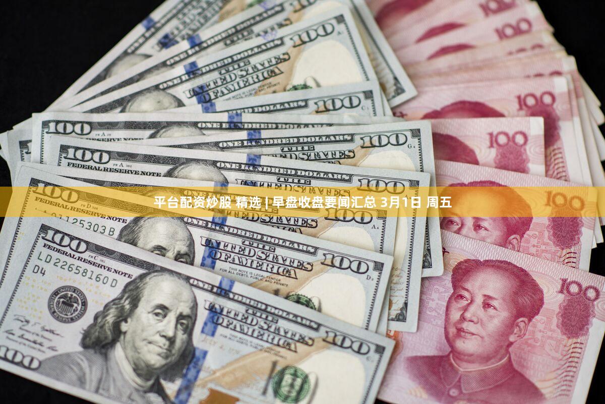 平台配资炒股 精选 | 早盘收盘要闻汇总 3月1日 周五