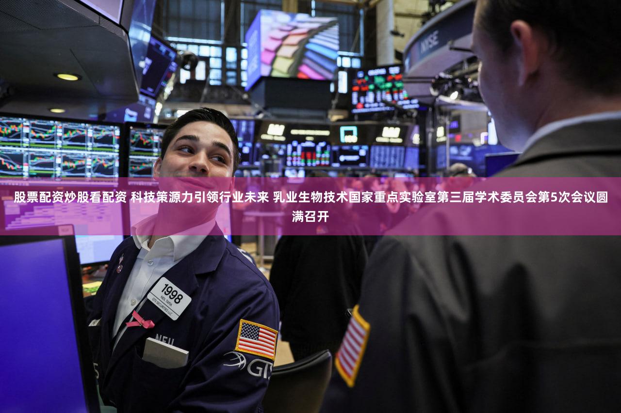 股票配资炒股看配资 科技策源力引领行业未来 乳业生物技术国家重点实验室第三届学术委员会第5次会议圆满召开