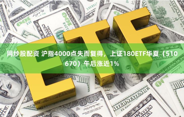 网炒股配资 沪指4000点失而复得,上证180ETF华夏(510670)午后涨近1%