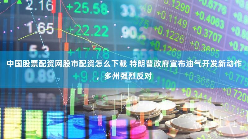 中国股票配资网股市配资怎么下载 特朗普政府宣布油气开发新动作，多州强烈反对