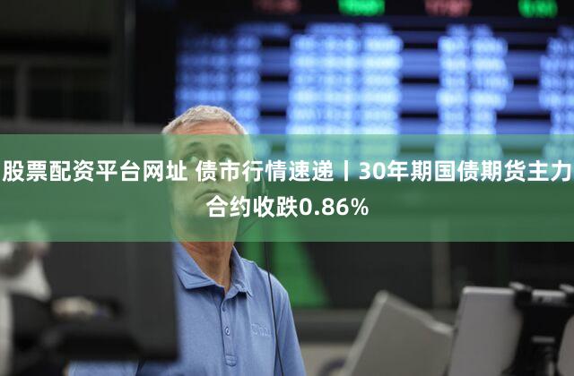 股票配资平台网址 债市行情速递丨30年期国债期货主力合约收跌0.86%