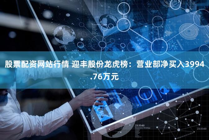 股票配资网站行情 迎丰股份龙虎榜：营业部净买入3994.76万元