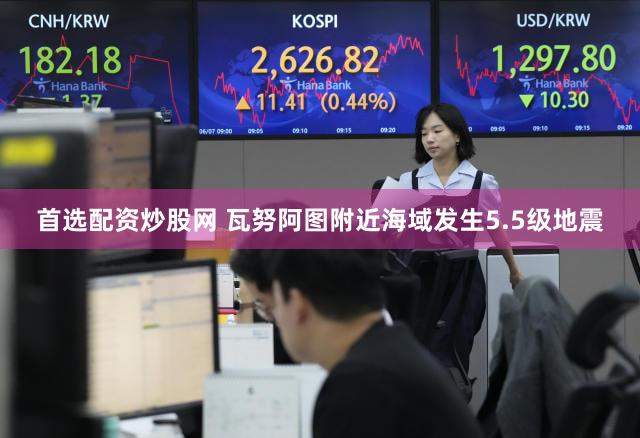 首选配资炒股网 瓦努阿图附近海域发生5.5级地震