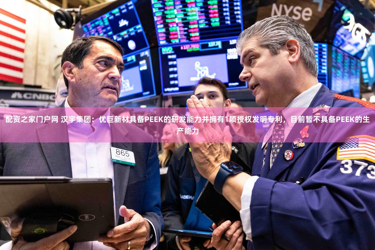 配资之家门户网 汉宇集团：优巨新材具备PEEK的研发能力并拥有1项授权发明专利，目前暂不具备PEEK的生产能力