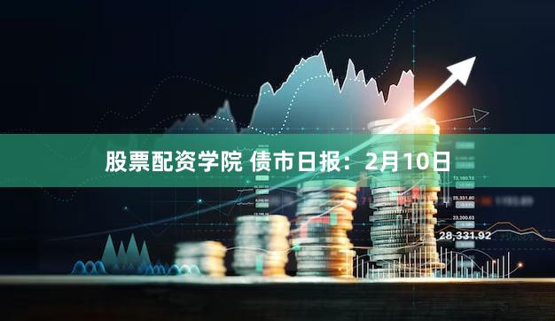 股票配资学院 债市日报：2月10日
