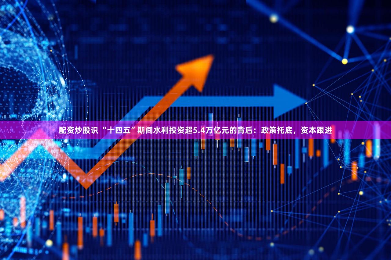 配资炒股识 “十四五”期间水利投资超5.4万亿元的背后:政策托底,资本跟进