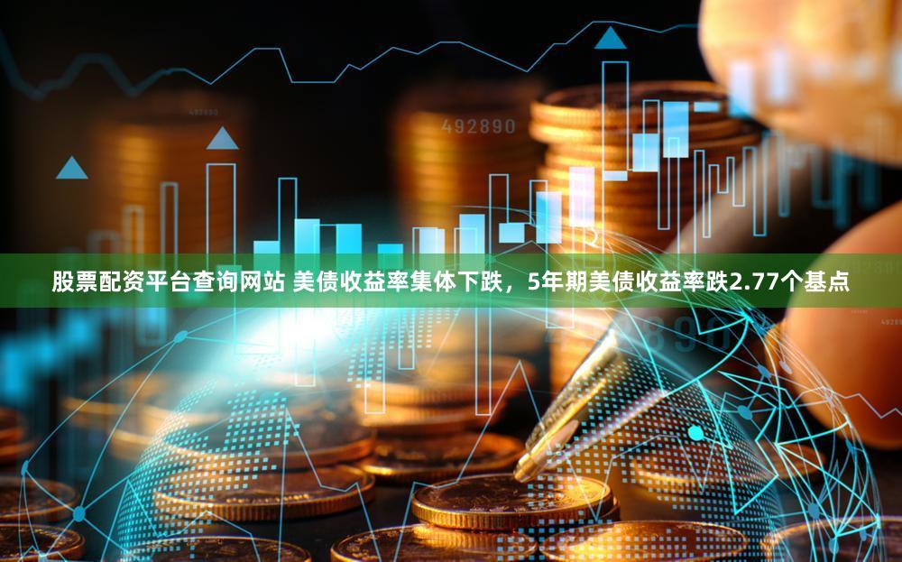 股票配资平台查询网站 美债收益率集体下跌，5年期美债收益率跌2.77个基点
