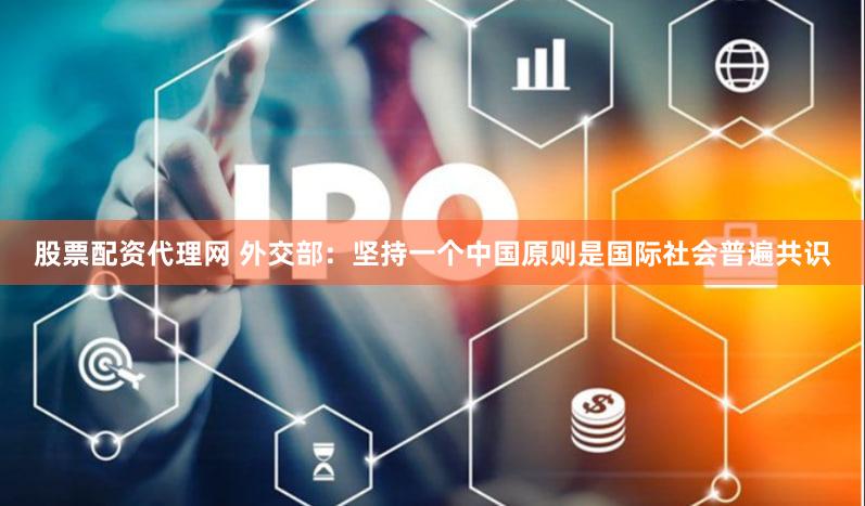 股票配资代理网 外交部:坚持一个中国原则是国际社会普遍共识