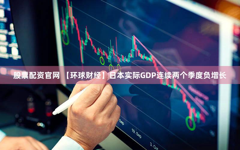 股票配资官网 【环球财经】日本实际GDP连续两个季度负增长