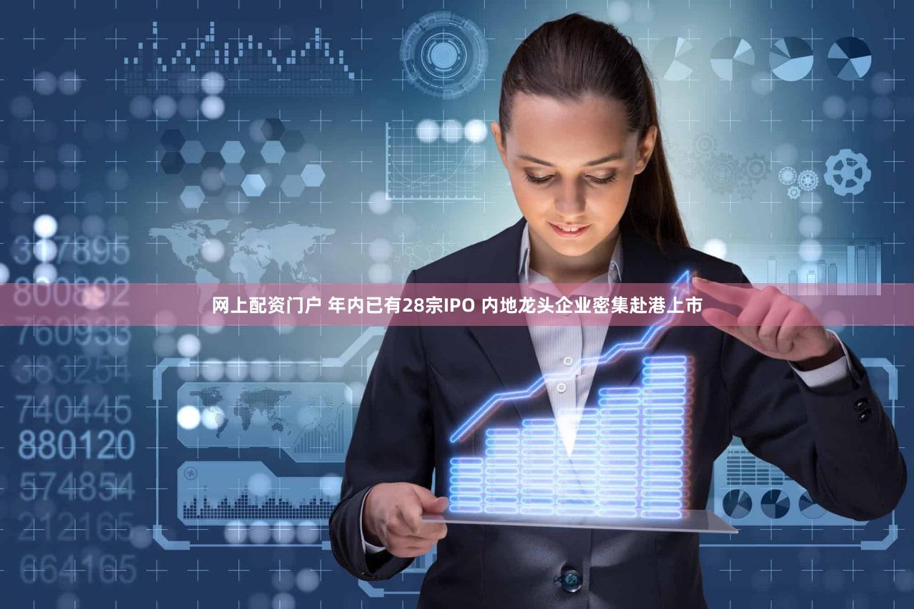 网上配资门户 年内已有28宗IPO 内地龙头企业密集赴港上市