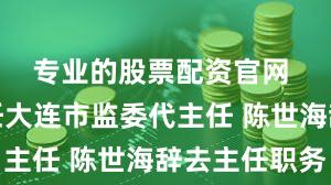 专业的股票配资官网 陈建军任大连市监委代主任 陈世海辞去主任职务