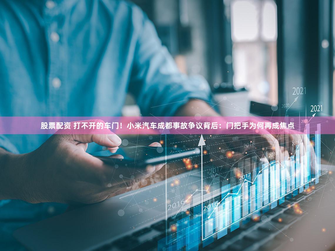 股票配资 打不开的车门！小米汽车成都事故争议背后：门把手为何再成焦点