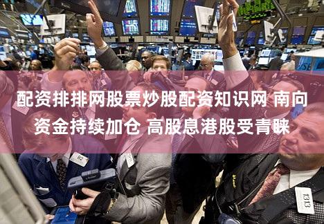 配资排排网股票炒股配资知识网 南向资金持续加仓 高股息港股受青睐