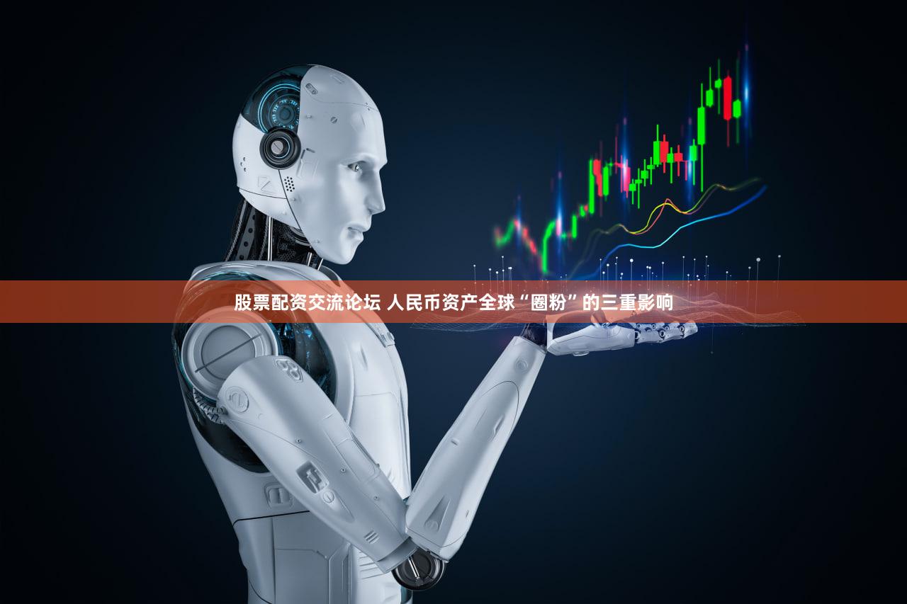股票配资交流论坛 人民币资产全球“圈粉”的三重影响