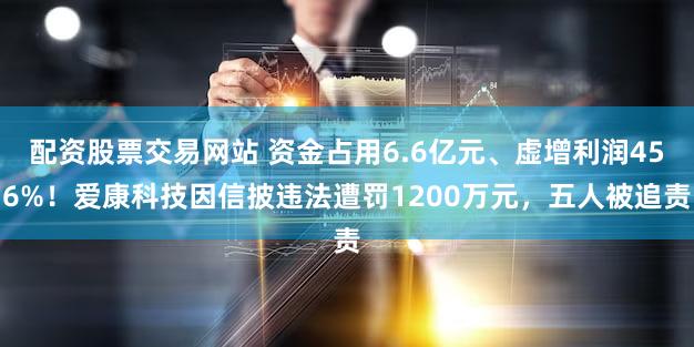 配资股票交易网站 资金占用6.6亿元、虚增利润456%！爱康科技因信披违法遭罚1200万元，五人被追责