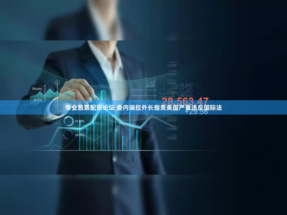 专业股票配资论坛 委内瑞拉外长指责美国严重违反国际法