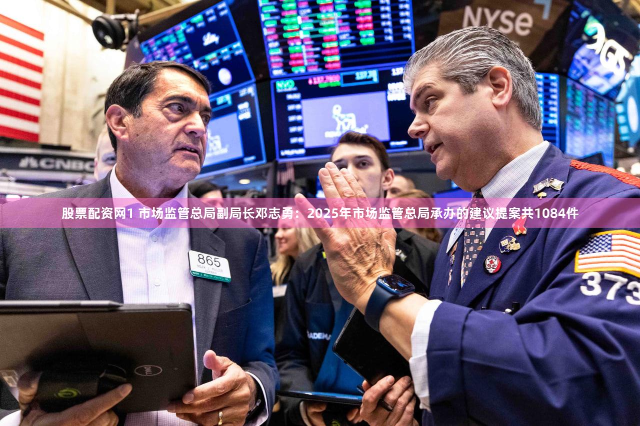 股票配资网1 市场监管总局副局长邓志勇：2025年市场监管总局承办的建议提案共1084件