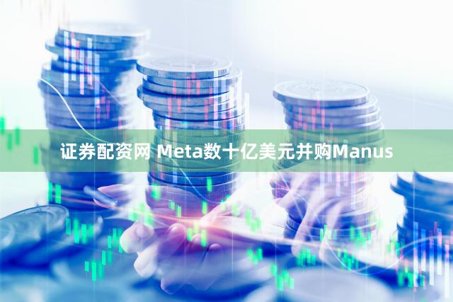 证券配资网 Meta数十亿美元并购Manus