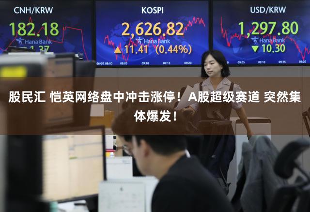股民汇 恺英网络盘中冲击涨停！A股超级赛道 突然集体爆发！