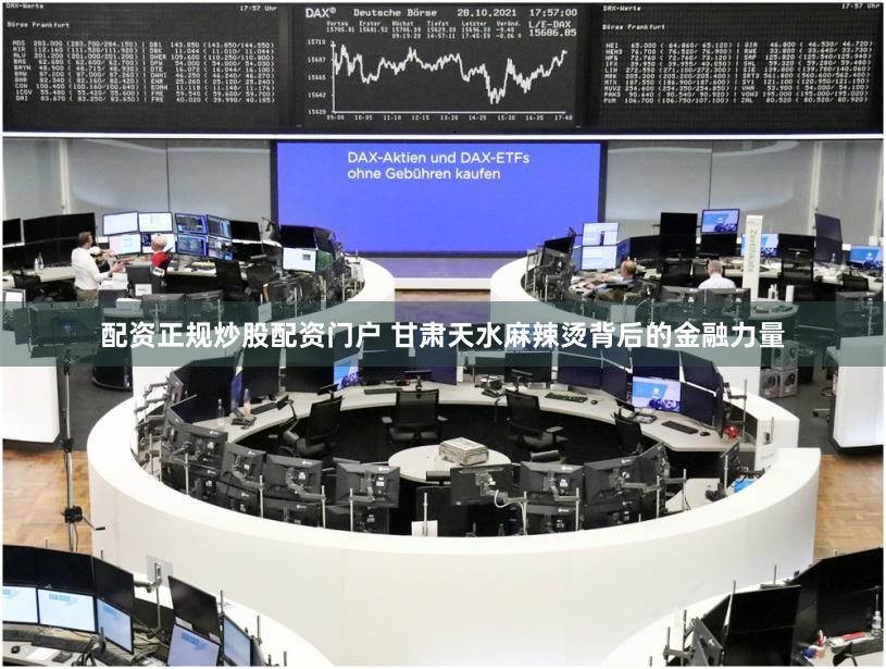 配资正规炒股配资门户 甘肃天水麻辣烫背后的金融力量