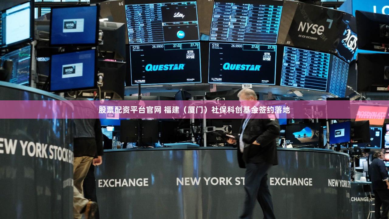 股票配资平台官网 福建（厦门）社保科创基金签约落地