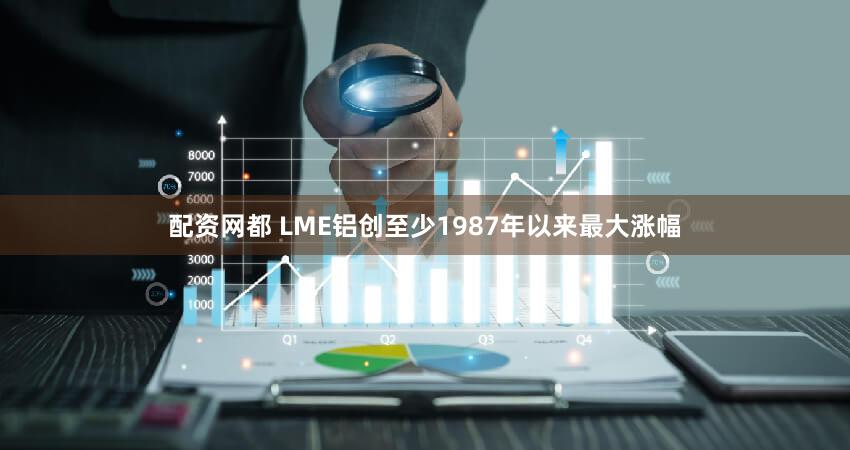 配资网都 LME铝创至少1987年以来最大涨幅