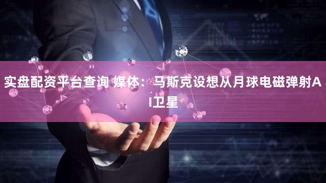 实盘配资平台查询 媒体:马斯克设想从月球电磁弹射AI卫星