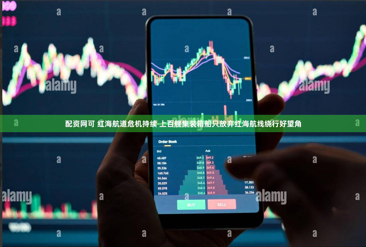 配资网可 红海航道危机持续 上百艘集装箱船只放弃红海航线绕行好望角