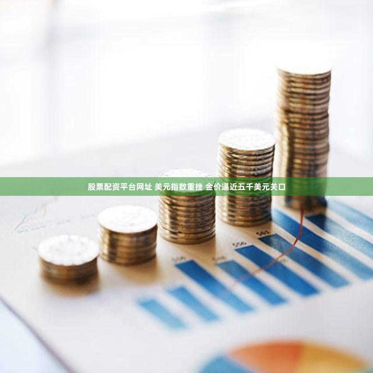 股票配资平台网址 美元指数重挫 金价逼近五千美元关口