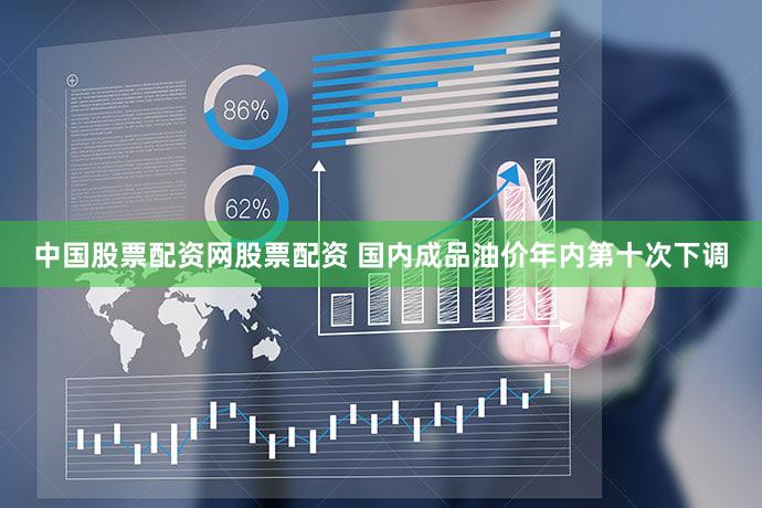 中国股票配资网股票配资 国内成品油价年内第十次下调