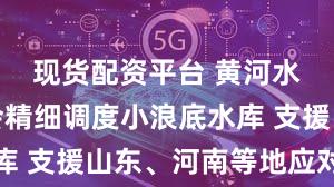 现货配资平台 黄河水利委员会精细调度小浪底水库 支援山东、河南等地应对旱情