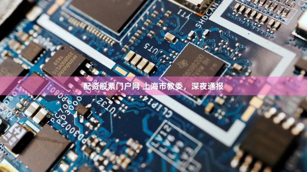 配资股票门户网 上海市教委，深夜通报