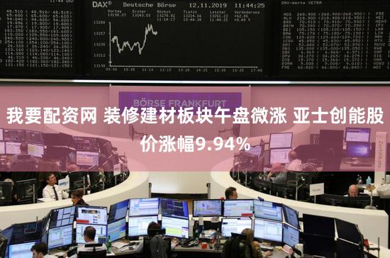 我要配资网 装修建材板块午盘微涨 亚士创能股价涨幅9.94%