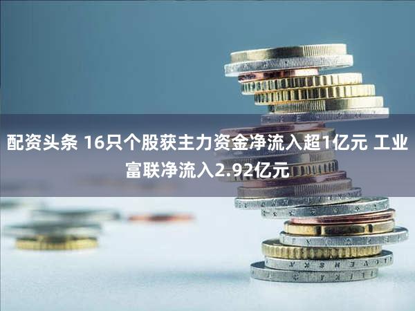 配资头条 16只个股获主力资金净流入超1亿元 工业富联净流入2.92亿元