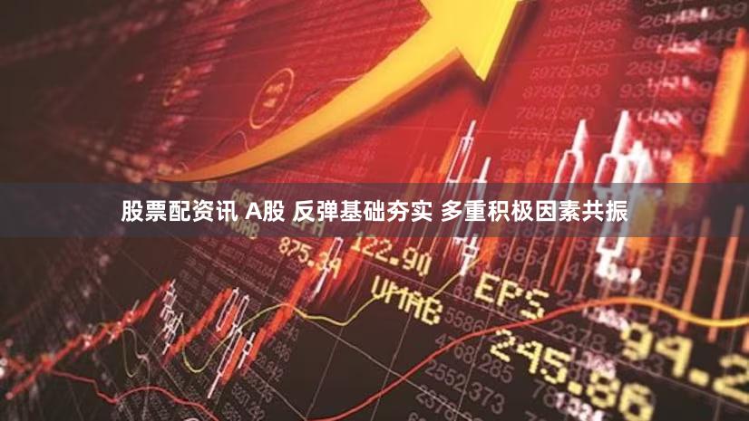 股票配资讯 A股 反弹基础夯实 多重积极因素共振