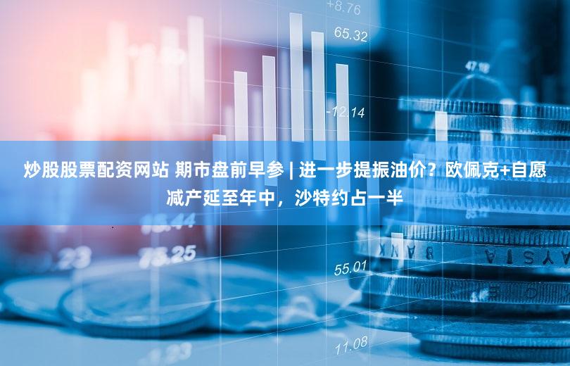 炒股股票配资网站 期市盘前早参 | 进一步提振油价?欧佩克+自愿减产延至年中,沙特约占一半