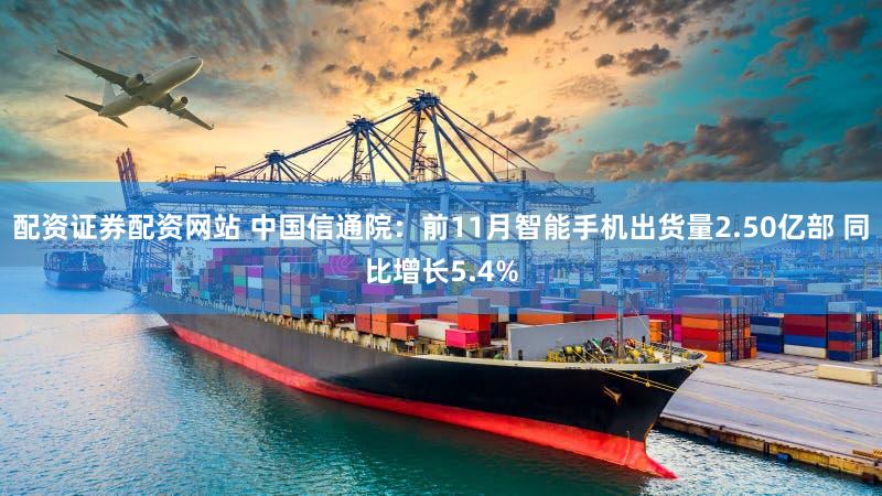 配资证券配资网站 中国信通院：前11月智能手机出货量2.50亿部 同比增长5.4%