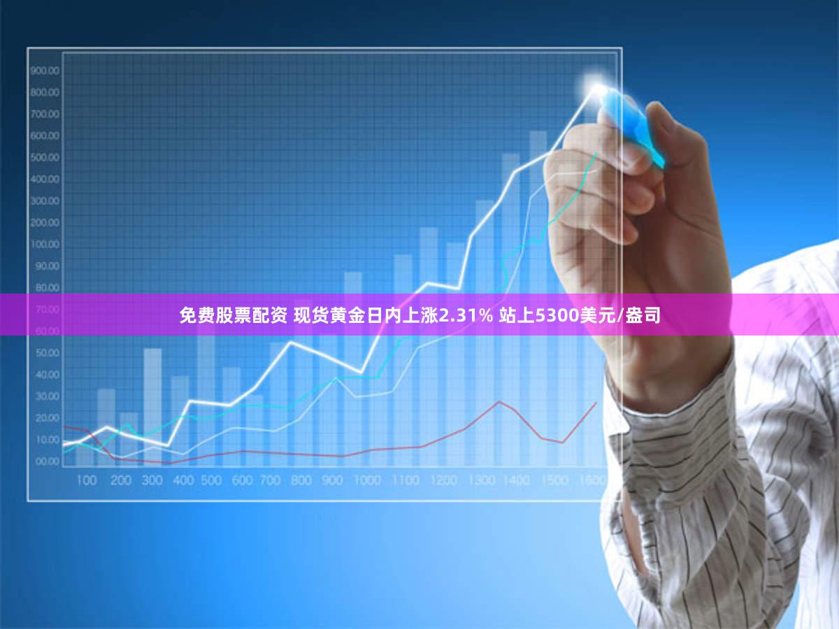 免费股票配资 现货黄金日内上涨2.31% 站上5300美元/盎司