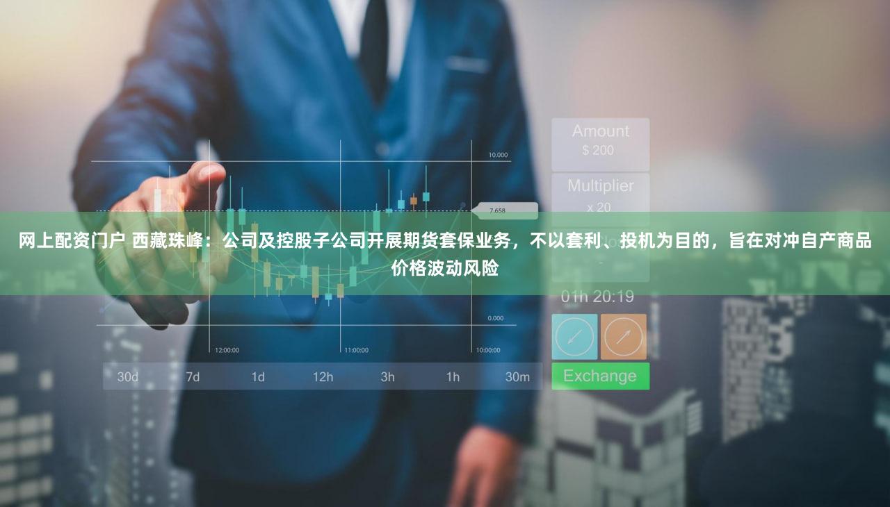 网上配资门户 西藏珠峰：公司及控股子公司开展期货套保业务，不以套利、投机为目的，旨在对冲自产商品价格波动风险