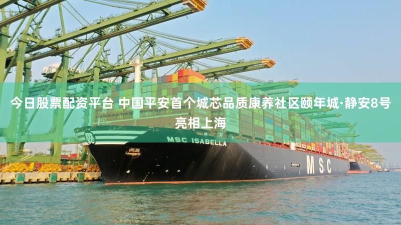 今日股票配资平台 中国平安首个城芯品质康养社区颐年城·静安8号亮相上海