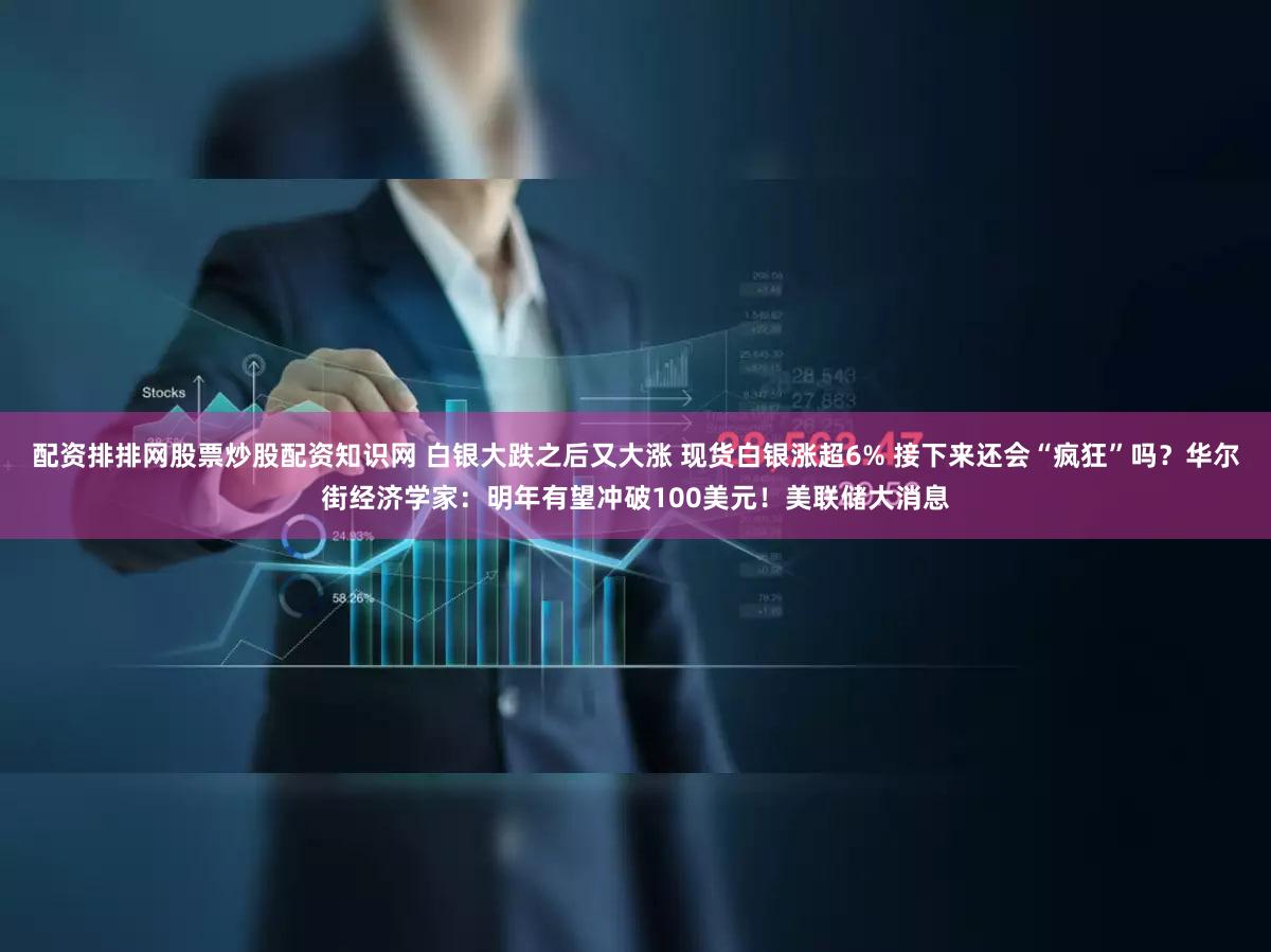 配资排排网股票炒股配资知识网 白银大跌之后又大涨 现货白银涨超6% 接下来还会“疯狂”吗？华尔街经济学家：明年有望冲破100美元！美联储大消息