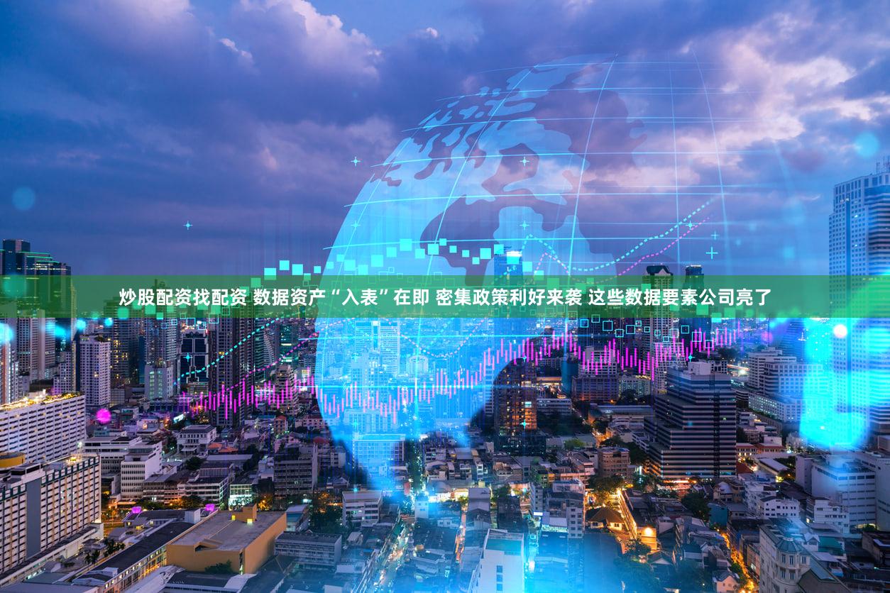 炒股配资找配资 数据资产“入表”在即 密集政策利好来袭 这些数据要素公司亮了