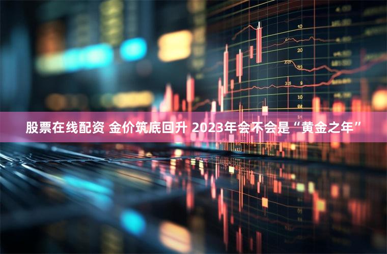 股票在线配资 金价筑底回升 2023年会不会是“黄金之年”