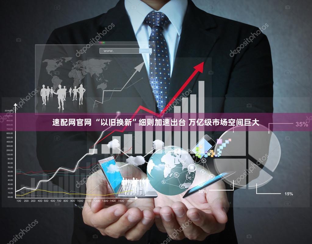 速配网官网 “以旧换新”细则加速出台 万亿级市场空间巨大