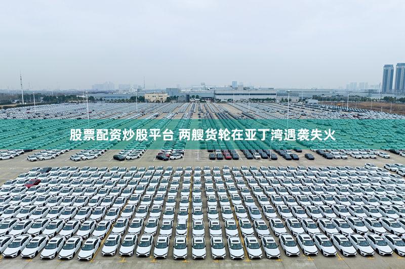 股票配资炒股平台 两艘货轮在亚丁湾遇袭失火
