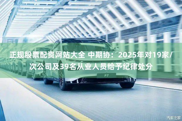 正规股票配资网站大全 中期协:2025年对19家/次公司及39名从业人员给予纪律处分