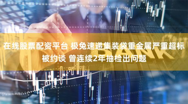 在线股票配资平台 极兔速递集装袋重金属严重超标被约谈 曾连续2年抽检出问题