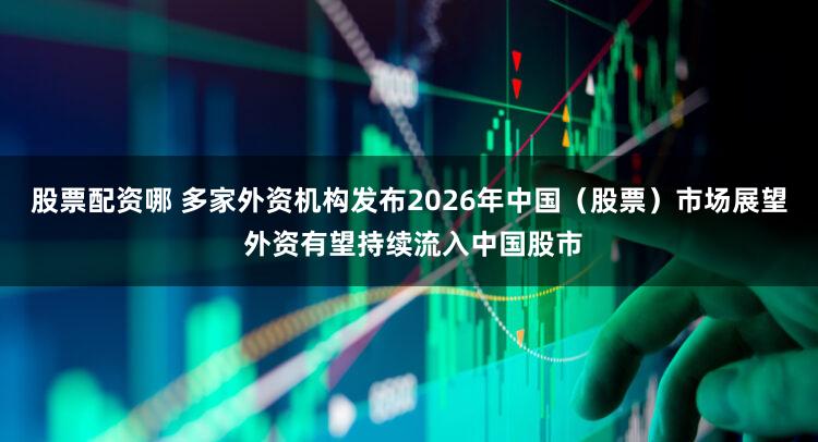股票配资哪 多家外资机构发布2026年中国（股票）市场展望 外资有望持续流入中国股市