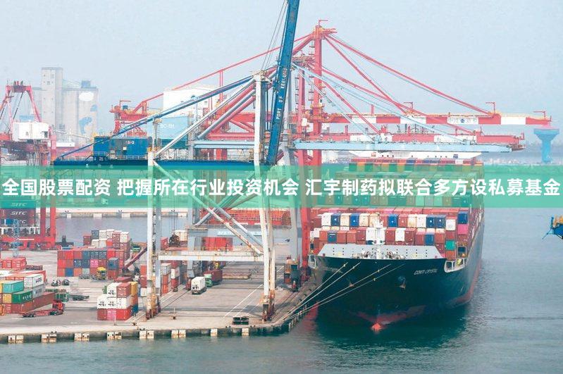 全国股票配资 把握所在行业投资机会 汇宇制药拟联合多方设私募基金