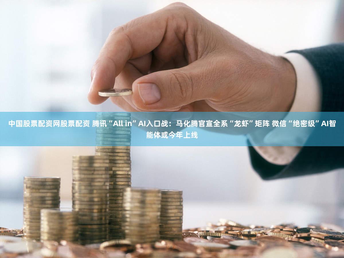 中国股票配资网股票配资 腾讯“All in”AI入口战：马化腾官宣全系“龙虾”矩阵 微信“绝密级”AI智能体或今年上线